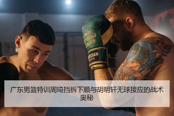 广东男篮特训周琦挡拆下顺与胡明轩无球接应的战术奥秘