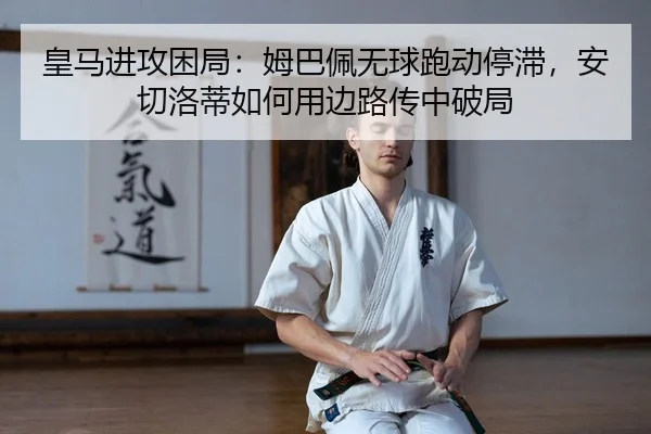 皇马进攻困局：姆巴佩无球跑动停滞，安切洛蒂如何用边路传中破局